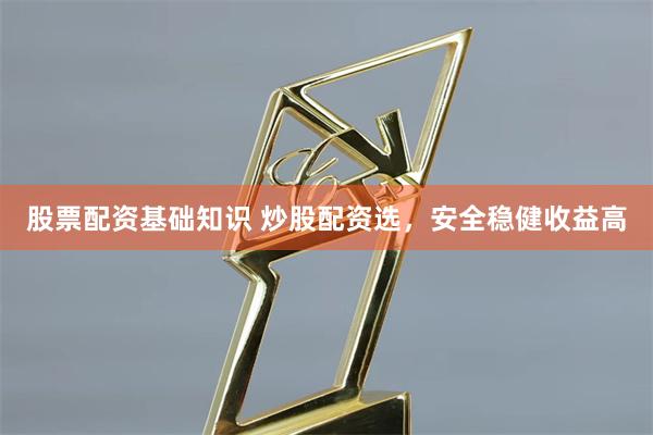 股票配资基础知识 炒股配资选，安全稳健收益高