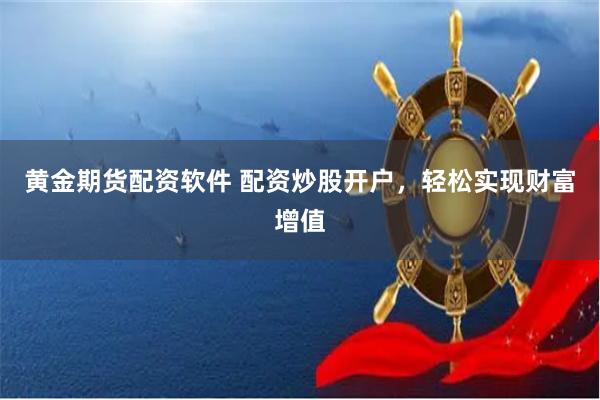 黄金期货配资软件 配资炒股开户，轻松实现财富增值