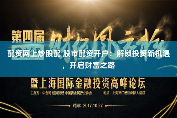 配资网上炒股配 股市配资开户：解锁投资新机遇，开启财富之路