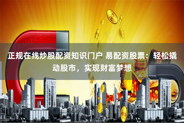 正规在线炒股配资知识门户 易配资股票：轻松撬动股市，实现财富梦想