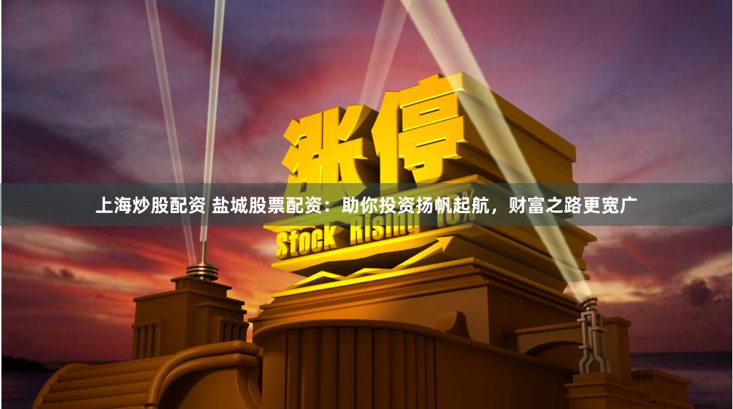 上海炒股配资 盐城股票配资：助你投资扬帆起航，财富之路更宽广