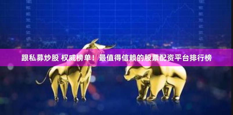 跟私募炒股 权威榜单！最值得信赖的股票配资平台排行榜