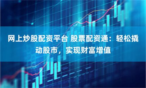 网上炒股配资平台 股票配资通：轻松撬动股市，实现财富增值