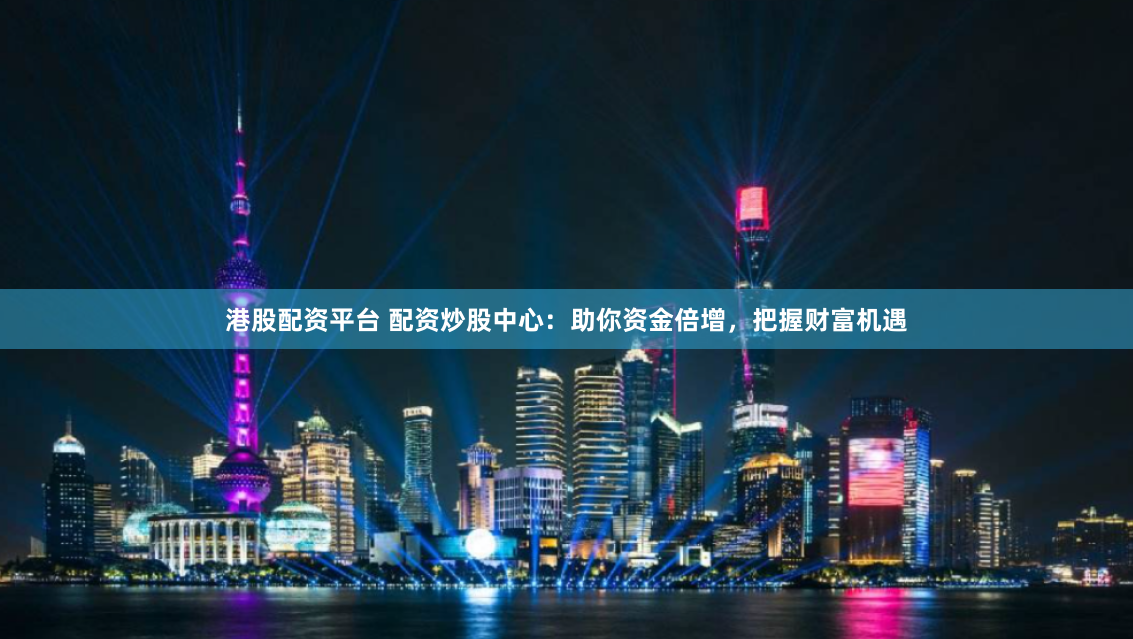 港股配资平台 配资炒股中心：助你资金倍增，把握财富机遇