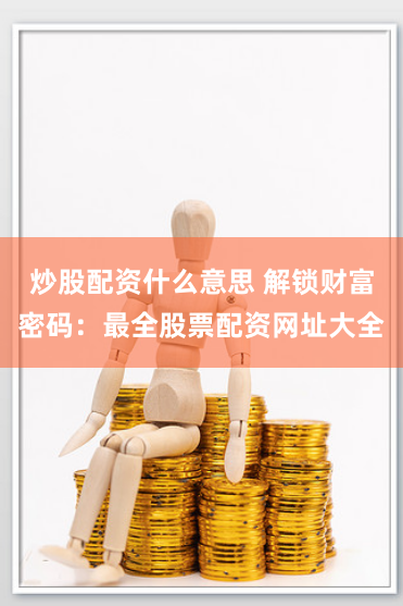 炒股配资什么意思 解锁财富密码：最全股票配资网址大全