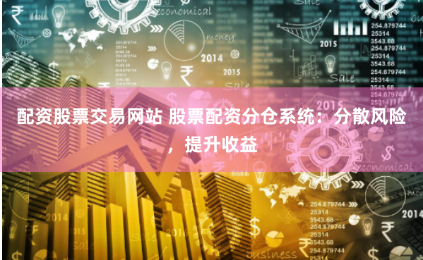 配资股票交易网站 股票配资分仓系统：分散风险，提升收益