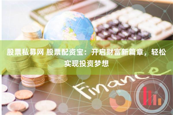 股票私募网 股票配资宝：开启财富新篇章，轻松实现投资梦想