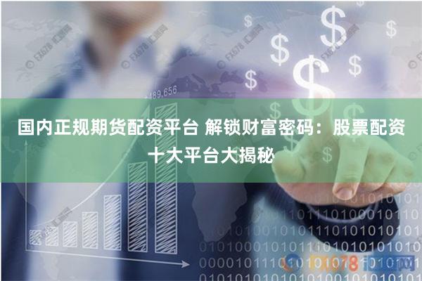 国内正规期货配资平台 解锁财富密码：股票配资十大平台大揭秘