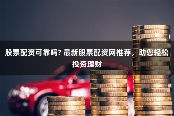 股票配资可靠吗? 最新股票配资网推荐，助您轻松投资理财