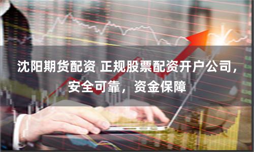 沈阳期货配资 正规股票配资开户公司，安全可靠，资金保障