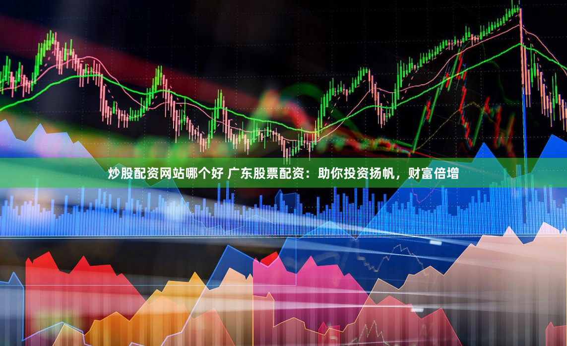 炒股配资网站哪个好 广东股票配资：助你投资扬帆，财富倍增