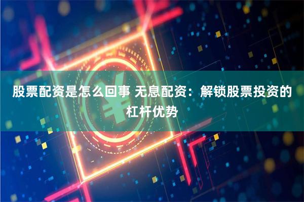 股票配资是怎么回事 无息配资：解锁股票投资的杠杆优势