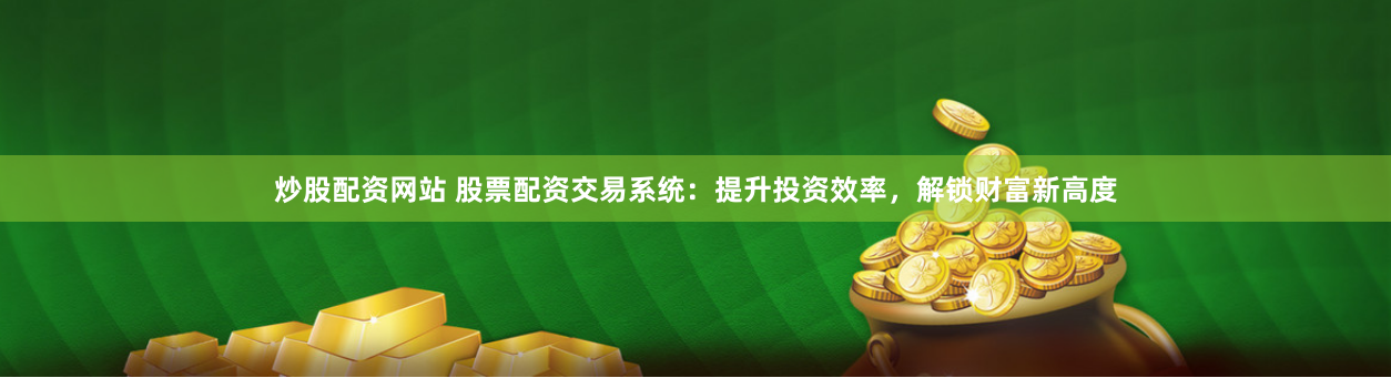 炒股配资网站 股票配资交易系统：提升投资效率，解锁财富新高度