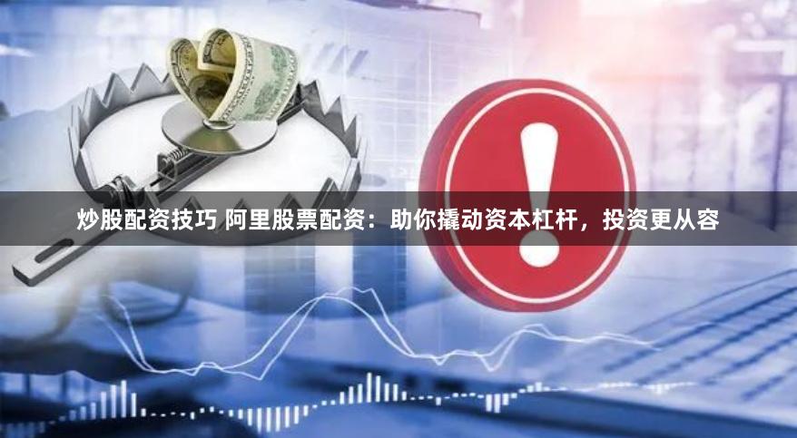 炒股配资技巧 阿里股票配资：助你撬动资本杠杆，投资更从容