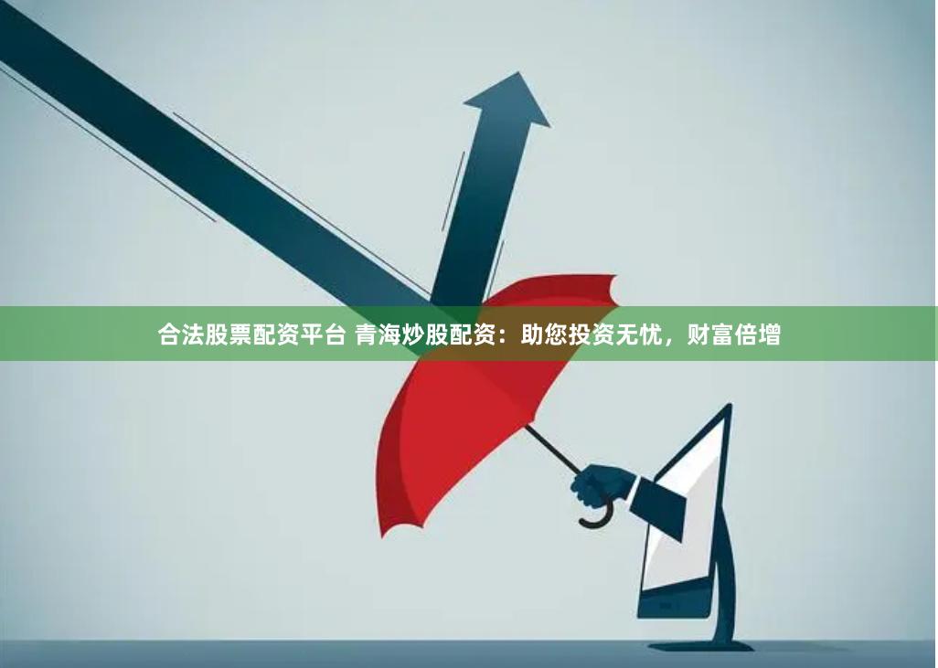 合法股票配资平台 青海炒股配资：助您投资无忧，财富倍增