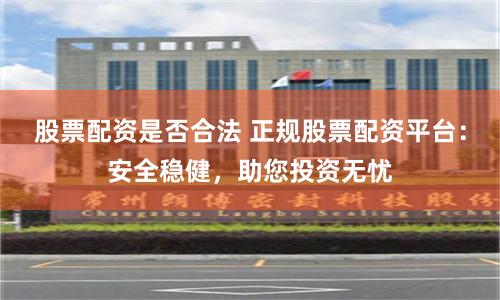 股票配资是否合法 正规股票配资平台：安全稳健，助您投资无忧