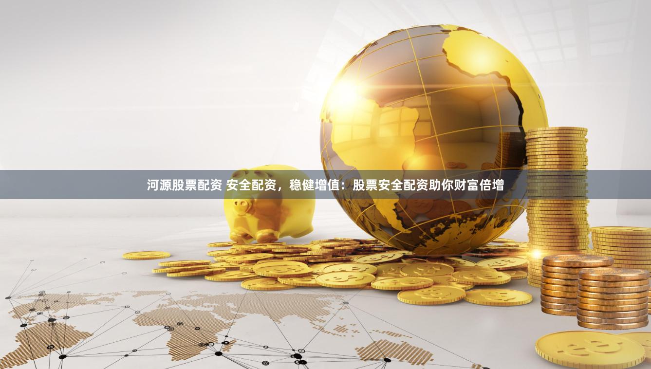 河源股票配资 安全配资，稳健增值：股票安全配资助你财富倍增