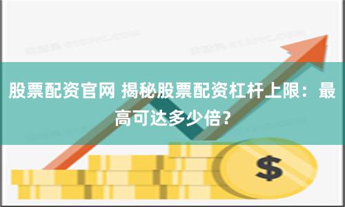股票配资官网 揭秘股票配资杠杆上限：最高可达多少倍？