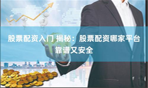 股票配资入门 揭秘：股票配资哪家平台靠谱又安全