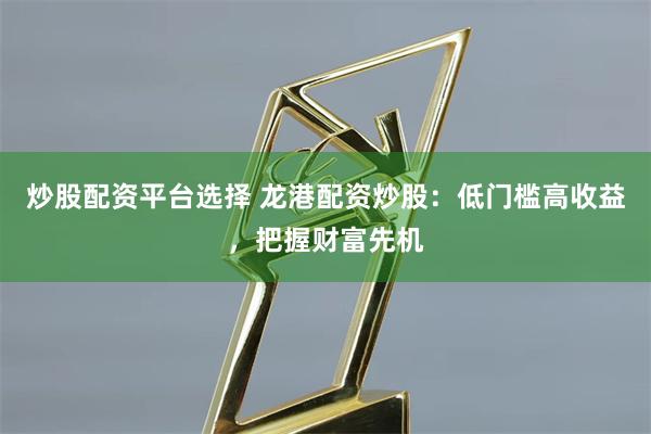 炒股配资平台选择 龙港配资炒股：低门槛高收益，把握财富先机