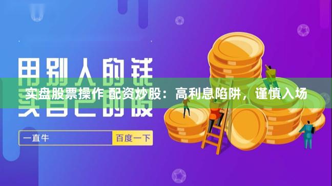 实盘股票操作 配资炒股：高利息陷阱，谨慎入场