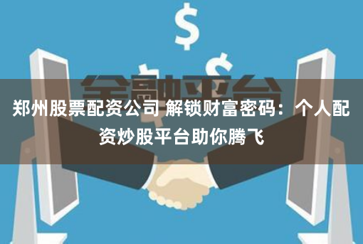 郑州股票配资公司 解锁财富密码：个人配资炒股平台助你腾飞