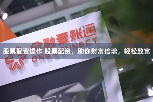 股票配资操作 股票配资，助你财富倍增，轻松致富