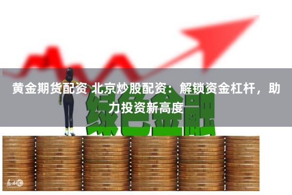 黄金期货配资 北京炒股配资：解锁资金杠杆，助力投资新高度