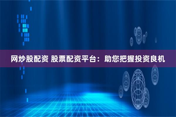 网炒股配资 股票配资平台：助您把握投资良机