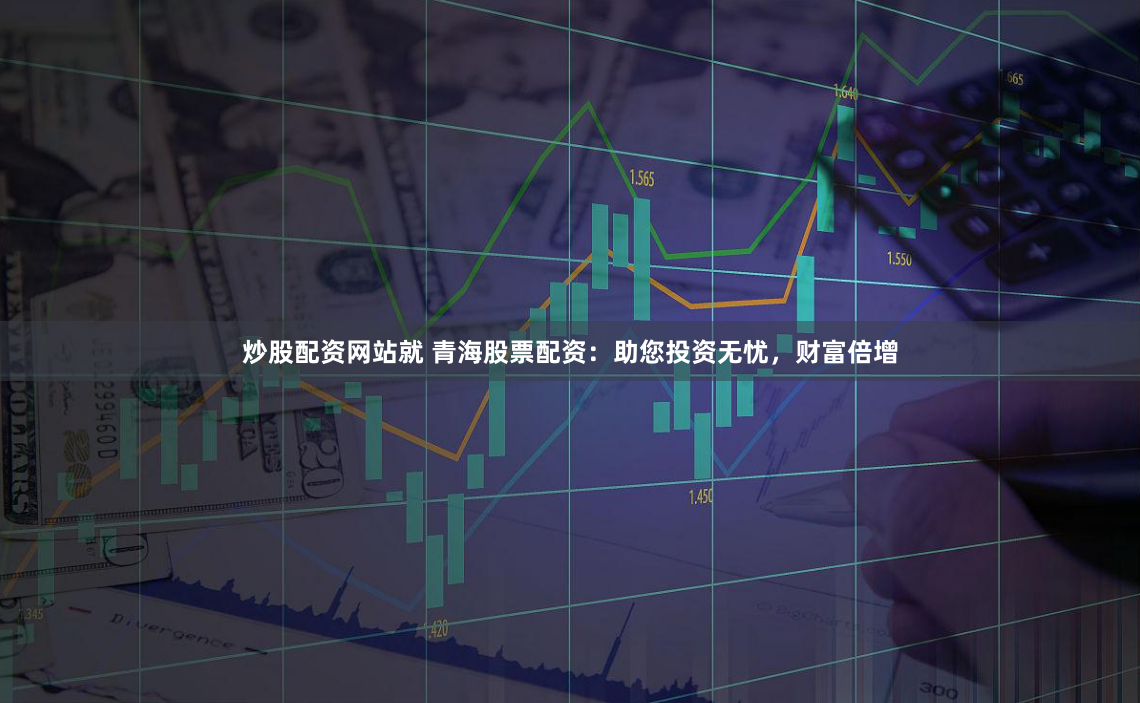 炒股配资网站就 青海股票配资：助您投资无忧，财富倍增