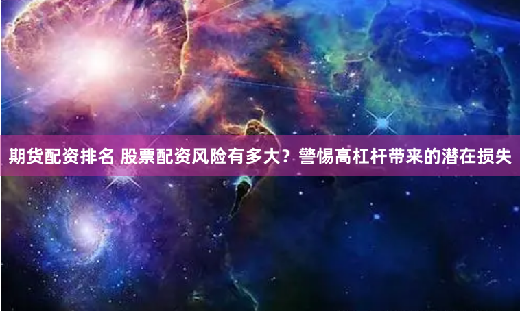 期货配资排名 股票配资风险有多大？警惕高杠杆带来的潜在损失