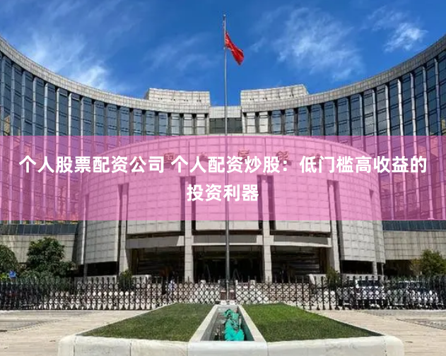 个人股票配资公司 个人配资炒股：低门槛高收益的投资利器