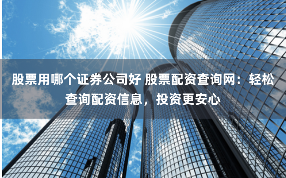 股票用哪个证券公司好 股票配资查询网：轻松查询配资信息，投资更安心