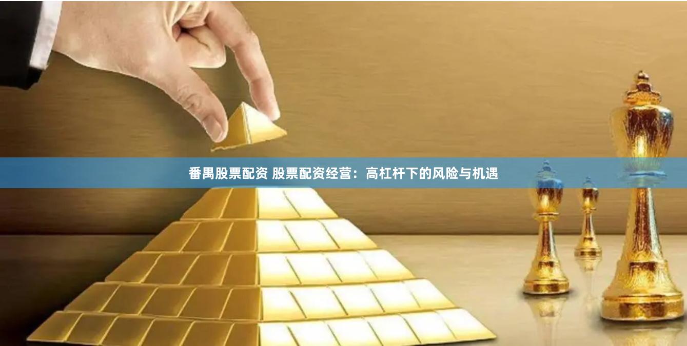 番禺股票配资 股票配资经营：高杠杆下的风险与机遇