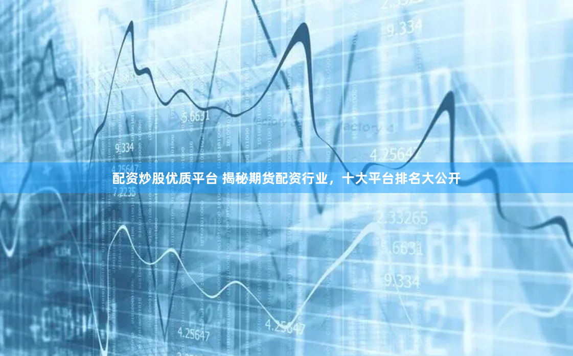 配资炒股优质平台 揭秘期货配资行业，十大平台排名大公开