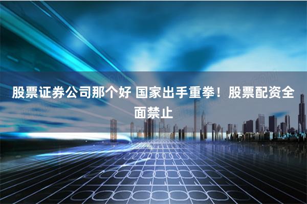 股票证券公司那个好 国家出手重拳！股票配资全面禁止
