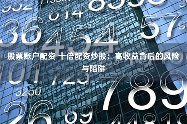 股票账户配资 十倍配资炒股：高收益背后的风险与陷阱