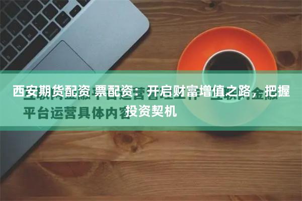西安期货配资 票配资：开启财富增值之路，把握投资契机