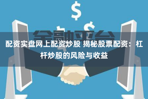 配资实盘网上配资炒股 揭秘股票配资：杠杆炒股的风险与收益