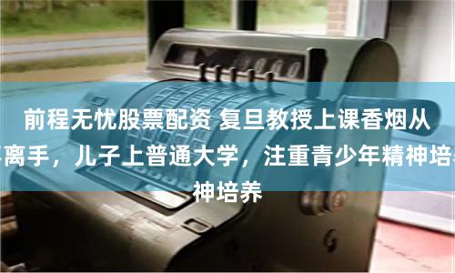 前程无忧股票配资 复旦教授上课香烟从不离手，儿子上普通大学，注重青少年精神培养
