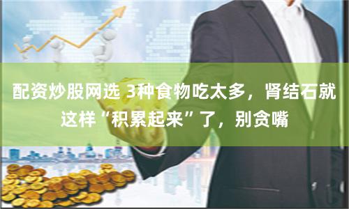 配资炒股网选 3种食物吃太多，肾结石就这样“积累起来”了，别贪嘴