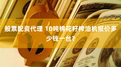股票配资代理 10吨棉花籽榨油机报价多少钱一台？