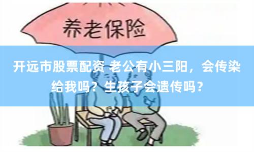 开远市股票配资 老公有小三阳，会传染给我吗？生孩子会遗传吗？