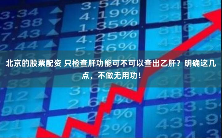 北京的股票配资 只检查肝功能可不可以查出乙肝？明确这几点，不做无用功！