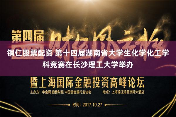 铜仁股票配资 第十四届湖南省大学生化学化工学科竞赛在长沙理工大学举办