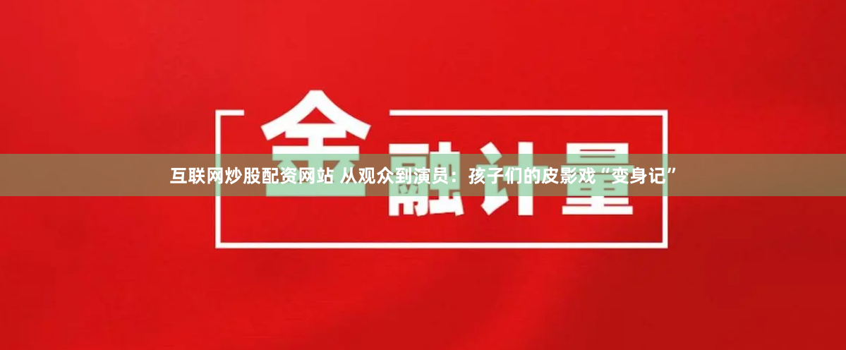 互联网炒股配资网站 从观众到演员：孩子们的皮影戏“变身记”