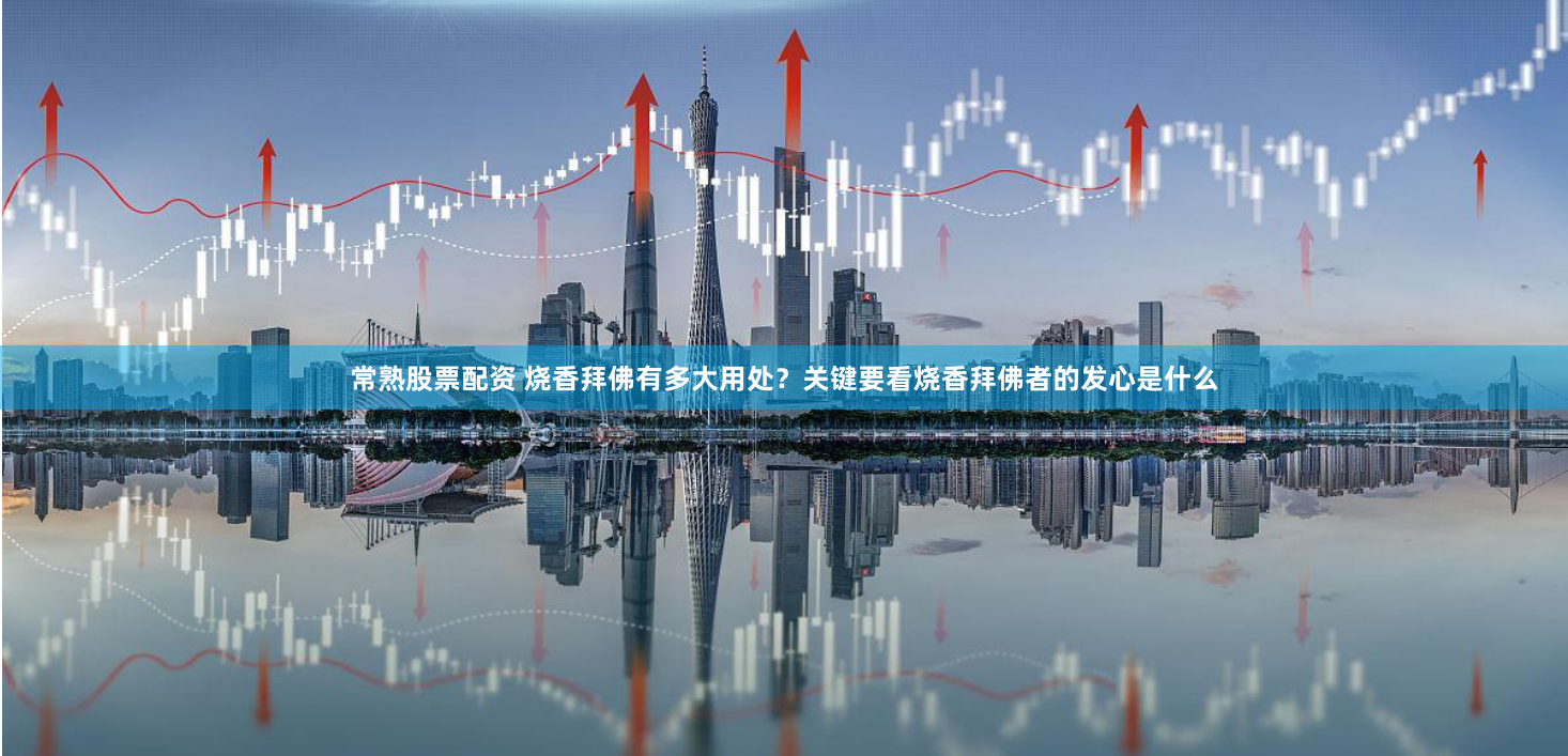 常熟股票配资 烧香拜佛有多大用处？关键要看烧香拜佛者的发心是什么