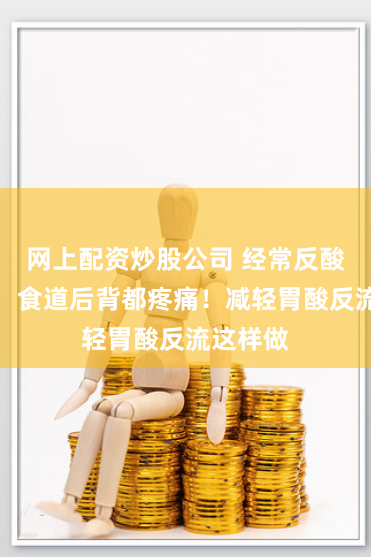 网上配资炒股公司 经常反酸好痛苦，食道后背都疼痛！减轻胃酸反流这样做