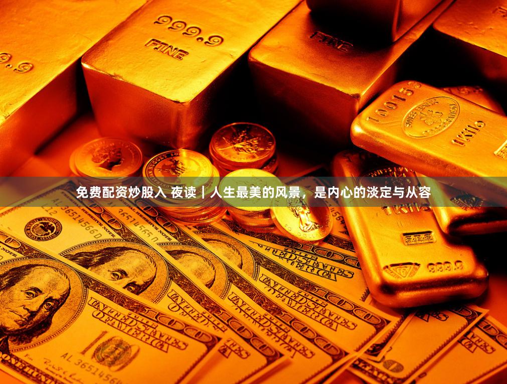 免费配资炒股入 夜读｜人生最美的风景，是内心的淡定与从容