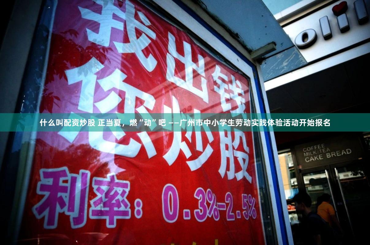 什么叫配资炒股 正当夏，燃“动”吧 ——广州市中小学生劳动实践体验活动开始报名